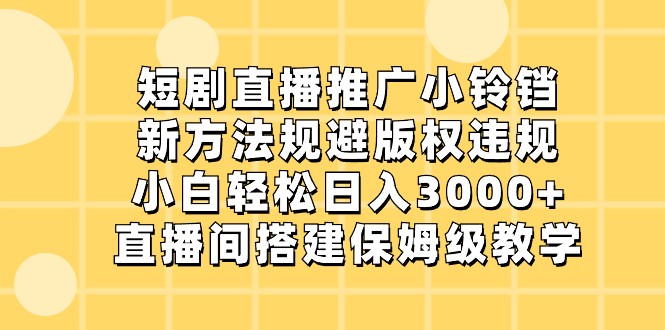 短剧直播推广小铃铛，小白轻松日入3000+，新方法规避版权违规，直播间搭建保姆级教学-甘南项目网