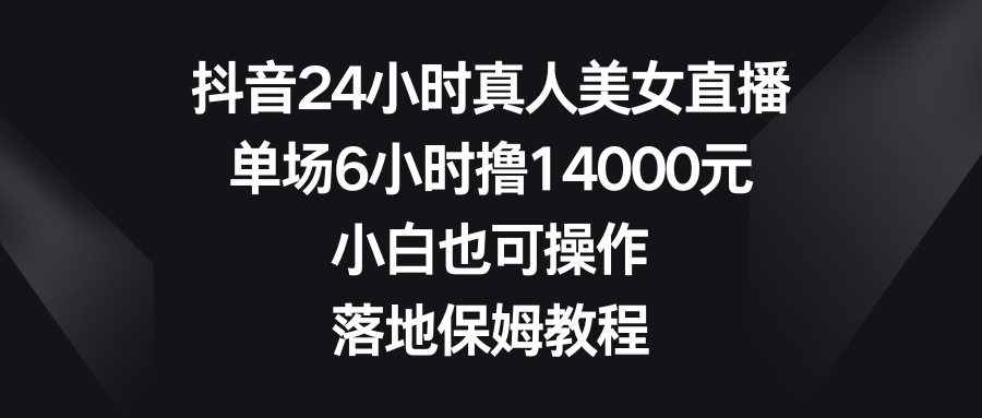 抖音24小时真人美女直播，单场6小时撸14000元，小白也可操作，落地保姆教程-甘南项目网