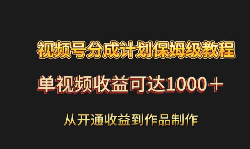 视频号分成计划保姆级教程：从开通收益到作品制作，单视频收益可达1000＋-甘南项目网