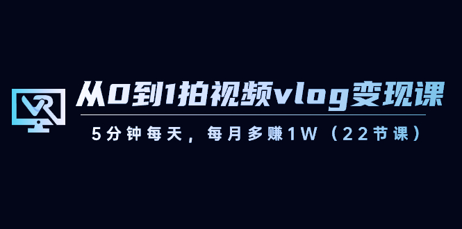 从0到1拍视频vlog变现课，5分钟每天，每月多赚1W（22节课）-甘南项目网