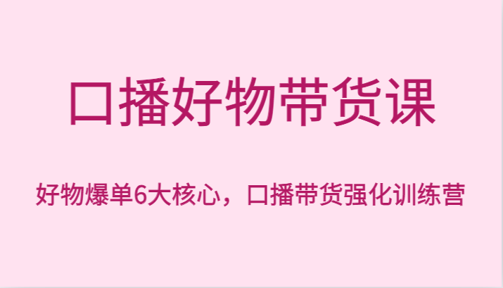 口播好物带货课，好物爆单6大核心，口播带货强化训练营-甘南项目网