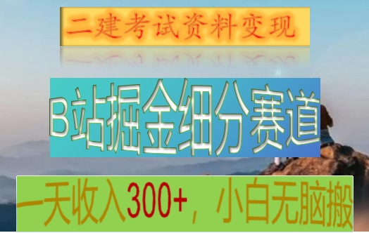 B站掘金细分赛道，二建考试资料变现，一天收入300+，操作简单，纯小白也能轻松上手-甘南项目网