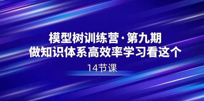 模型树特训营·第九期，做知识体系高效率学习看这个（14节课）-甘南项目网