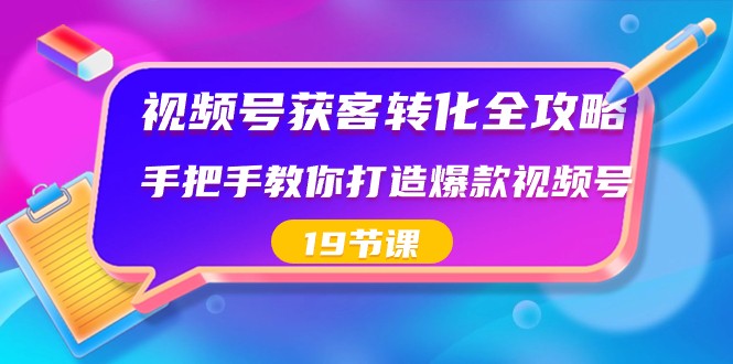 视频号获客转化全攻略，手把手教你打造爆款视频号（19节课）-甘南项目网