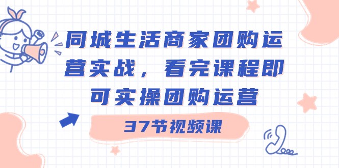 同城生活商家团购运营实战，看完课程即可实操团购运营（37节课）-甘南项目网