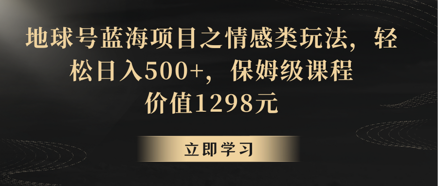 地球号蓝海项目之情感类玩法，轻松日入500+，保姆级教程-甘南项目网