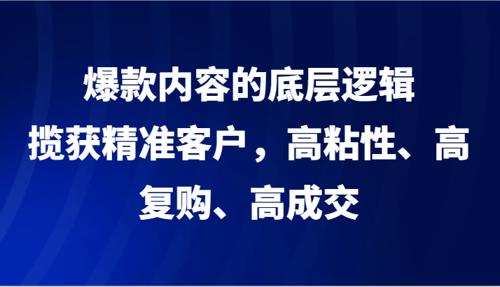 爆款内容的底层逻辑，揽获精准客户，高粘性、高复购、高成交-甘南项目网