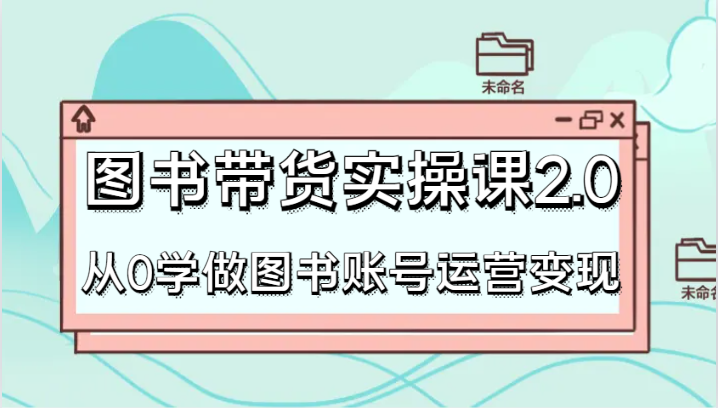 图书带货实操课2.0，从0学做图书账号运营变现，干货教程快速上手，高效起号涨粉-甘南项目网