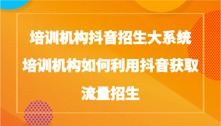 培训机构抖音招生大系统，培训机构如何利用抖音获取流量招生-甘南项目网