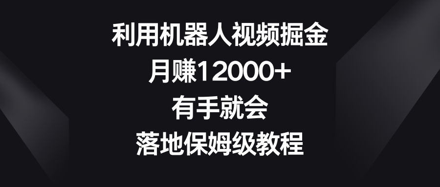 利用机器人视频掘金，月赚12000+，有手就会，落地保姆级教程-甘南项目网