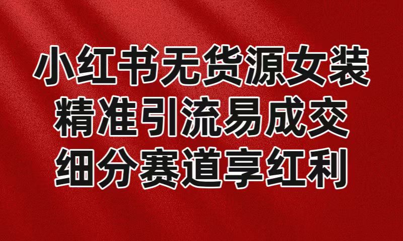 小红书无货源女装，精准引流易成交，平台红利期小白也可操作蓝海赛道-甘南项目网