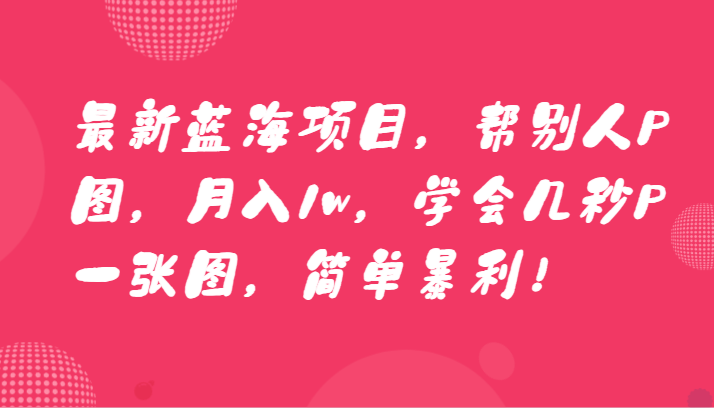 最新蓝海项目，帮别人P图，月入1w，学会几秒P一张图，简单暴利！-甘南项目网