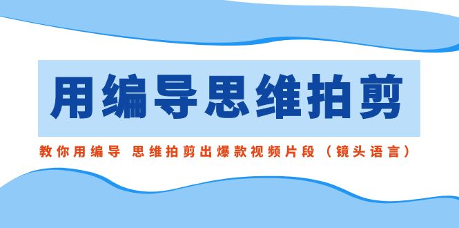 用编导的思维拍剪，教你用编导 思维拍剪出爆款视频片段（镜头语言）-甘南项目网