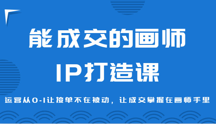 能成交的画师IP打造课，运营从0-1让接单不在被动，让成交掌握在画师手里-甘南项目网