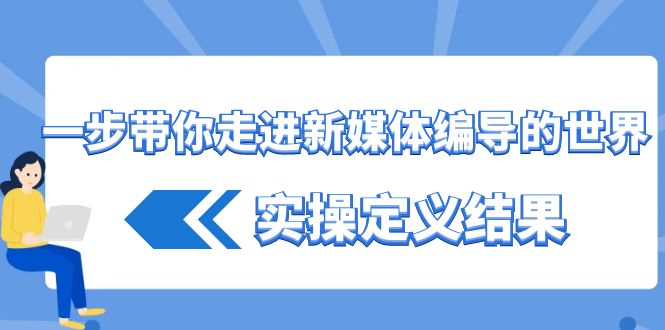 一步带你走进新媒体编导的世界，实操定义结果（17节课）-甘南项目网