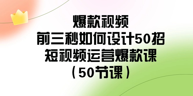 爆款视频前三秒如何设计50招：短视频运营爆款课（50节课）-甘南项目网