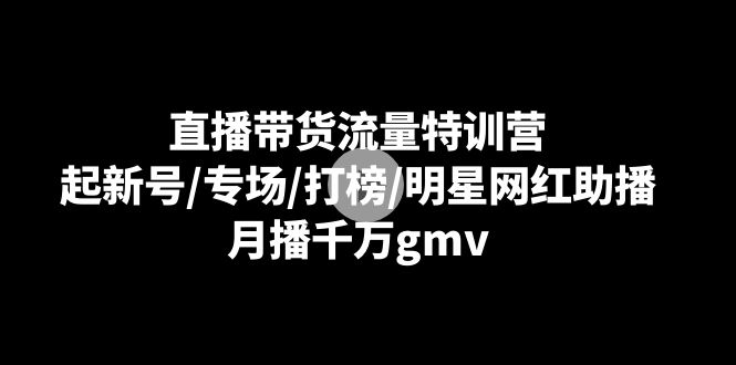 直播带货流量特训营：起新号/专场/打榜/明星网红助播，月播千万gmv-甘南项目网