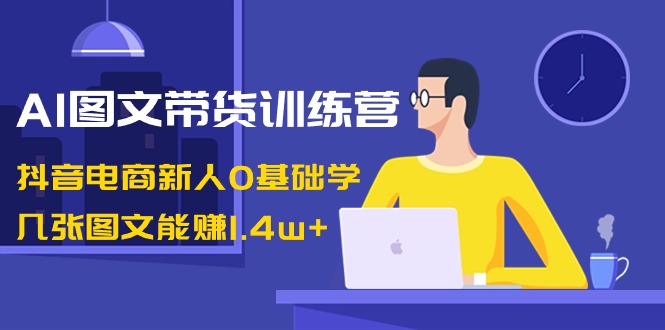 AI图文带货训练营：抖音电商新人0基础学，几张图文能赚1.4w+-甘南项目网