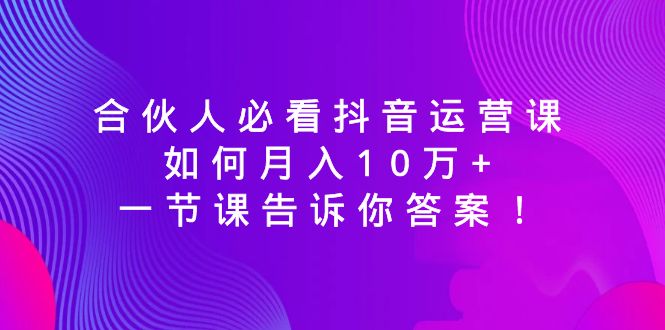 合伙人必看抖音运营课，如何月入10万+，一节课告诉你答案！-甘南项目网