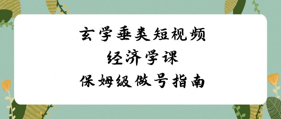 玄学垂类短视频经济学课，保姆级做号指南（8节课）-甘南项目网