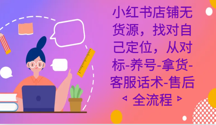 小红书店铺无货源课程，找对自己定位，从对标-养号-拿货-客服话术-售后全流程-甘南项目网