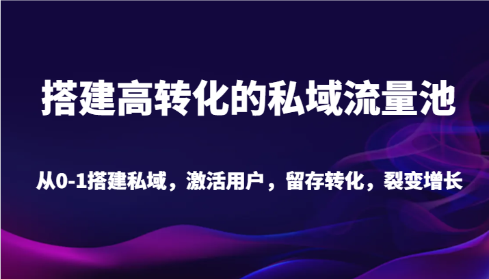 搭建高转化的私域流量池 从0-1搭建私域，激活用户，留存转化，裂变增长（20节课）-甘南项目网