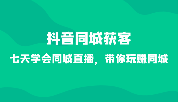 抖音同城获客-七天学会同城直播，带你玩赚同城（34节课）-甘南项目网