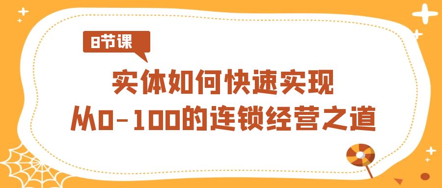 实体如何快速实现从0-100的连锁经营之道（8节视频课）-甘南项目网