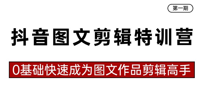 抖音图文剪辑特训营第一期，0基础快速成为图文作品剪辑高手（23节课）-甘南项目网