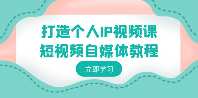 打造个人IP视频课-短视频自媒体教程，个人IP如何定位，如何变现-甘南项目网