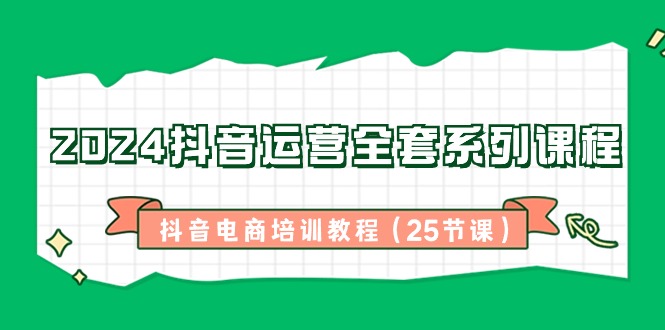 2024抖音运营全套系列课程，抖音电商培训教程（25节课）-甘南项目网