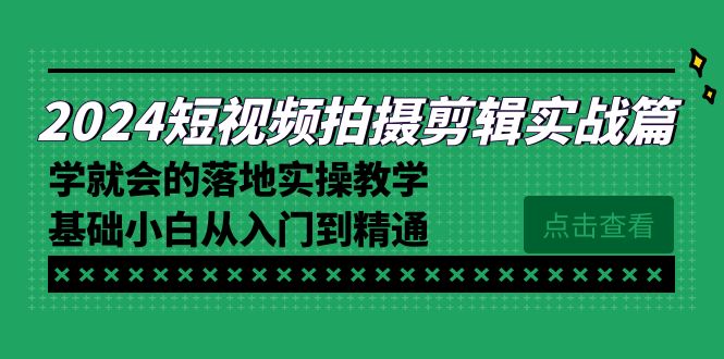 2024短视频拍摄剪辑实操篇，学就会的落地实操教学，基础小白从入门到精通-甘南项目网