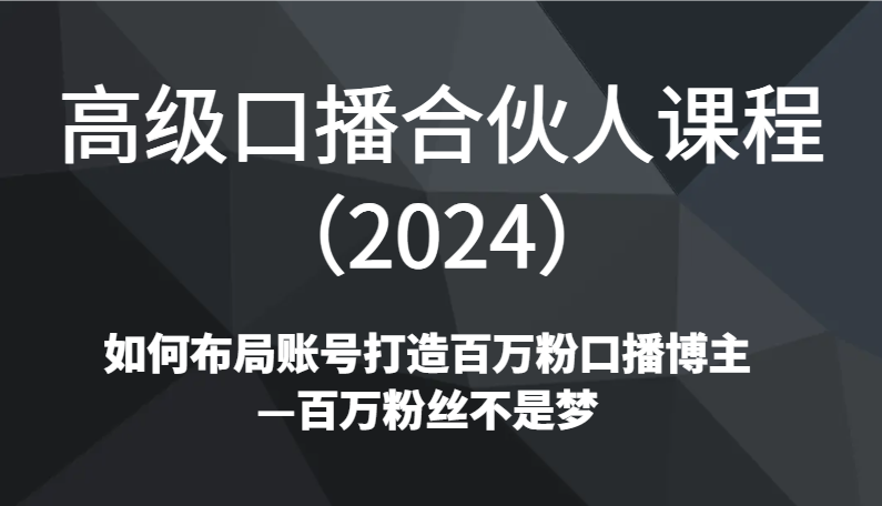 高级口播合伙人课程（2024）如何布局账号打造百万粉口播博主—百万粉丝不是梦-甘南项目网