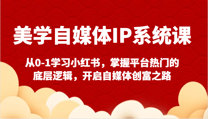 美学自媒体IP系统课-从0-1学习小红书，掌握平台热门的底层逻辑，开启自媒体创富之路-甘南项目网