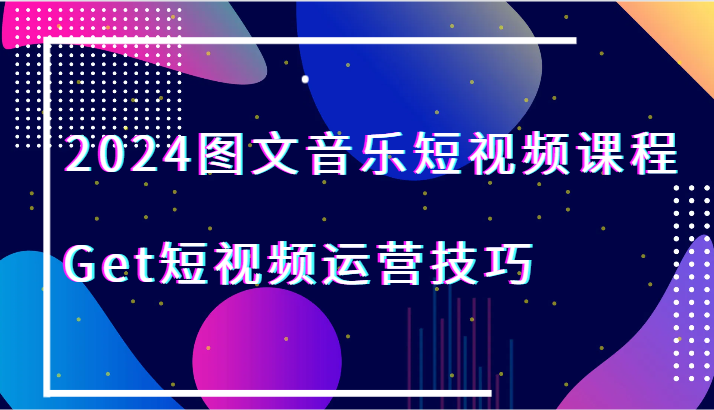 2024图文音乐短视频课程-Get短视频运营技巧-甘南项目网