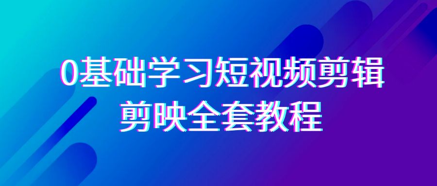 0基础系统学习短视频剪辑，剪映全套33节教程，全面覆盖剪辑功能-甘南项目网