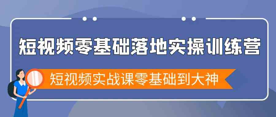 短视频零基础落地实战特训营，短视频实战课零基础到大神-甘南项目网