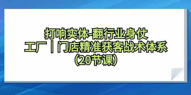 打响实体行业翻身仗，工厂门店精准获客战术体系（20节课）-甘南项目网