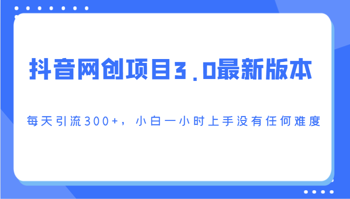 抖音网创项目3.0最新版本，每天引流300+，小白一小时上手没有任何难度-甘南项目网