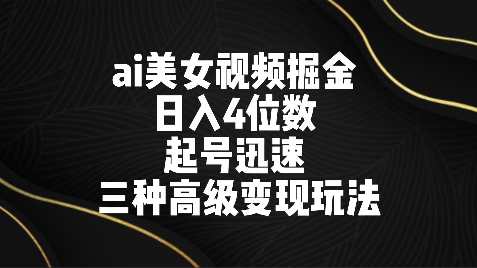 ai美女视频掘金 日入4位数 起号迅速 三种高级变现玩法-甘南项目网