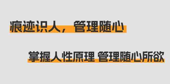 痕迹识人，管理随心：掌握人性原理 管理随心所欲（31节课）-甘南项目网