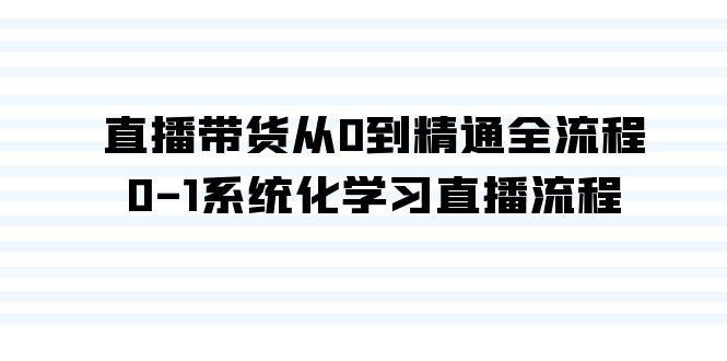 直播带货从0到精通全流程，0-1系统化学习直播流程（35节课）-甘南项目网