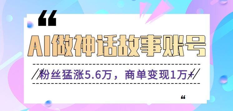 利用AI做神话故事账号，粉丝猛涨5.6万，商单变现1万+【视频教程+软件】-甘南项目网