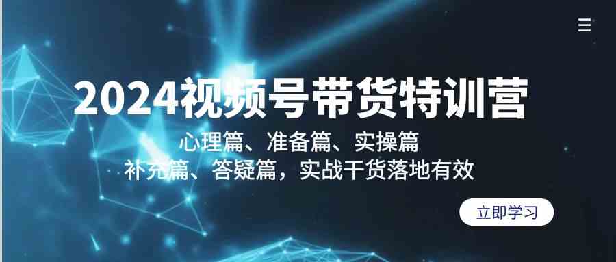 2024视频号带货特训营：心理篇、准备篇、实操篇、补充篇、答疑篇，实战干货落地有效-甘南项目网