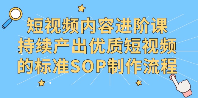 短视频内容进阶课，持续产出优质短视频的标准SOP制作流程-甘南项目网