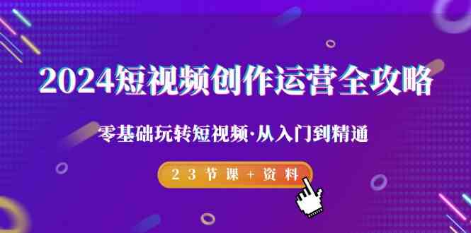 2024短视频创作运营全攻略，零基础玩转短视频从入门到精通-23节课+资料-甘南项目网