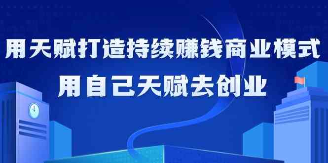 如何利用天赋打造持续赚钱商业模式，用自己天赋去创业（21节课）-甘南项目网