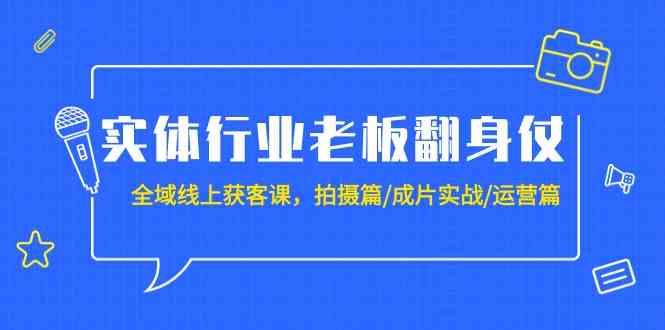 实体行业老板翻身仗：全域线上获客课，拍摄篇/成片实战/运营篇（20节课）-甘南项目网