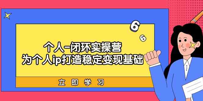 个人闭环实操营：个人ip打造稳定变现基础，带你落地个人的商业变现课-甘南项目网