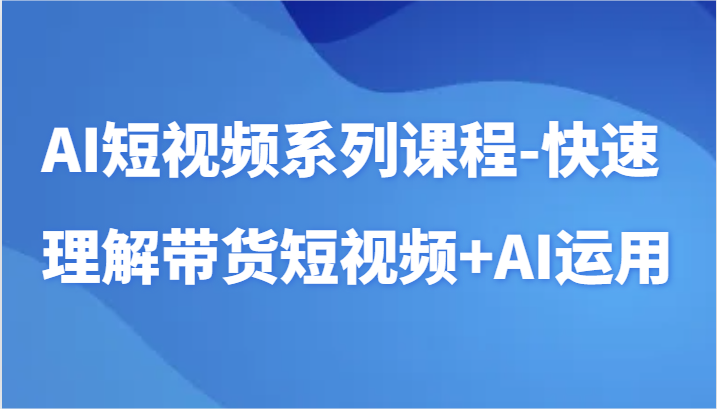 AI短视频系列课程-快速理解带货短视频+AI工具短视频运用-甘南项目网